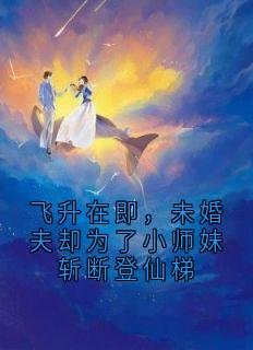 飞升在即，未婚夫却为了小师妹斩断登仙梯