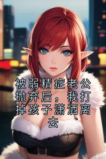 被弱精症老公抛弃后，我打掉孩子潇洒离去